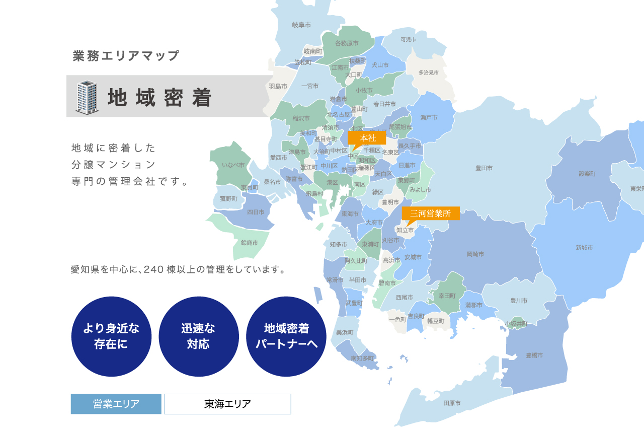 業務エリアマップ 地域密着/地域に密着した分譲マンション専門の管理会社です。愛知県を中心に、240棟以上の管理をしています。/より身近な存在に・迅速な対応・地域密着パートナーへ/愛知県全域・岐阜県、三重県の一部