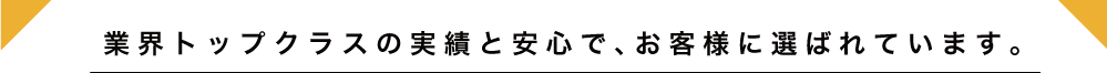 業界トップクラスの実績と安心で、お客様に選ばれています。