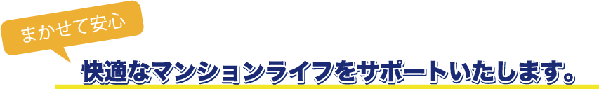 まかせて安心 快適なマンションライフをサポートいたします。