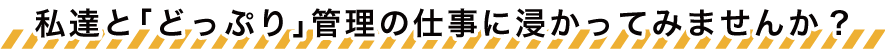 私達と「どっぷり」管理の仕事に浸かってみませんか?