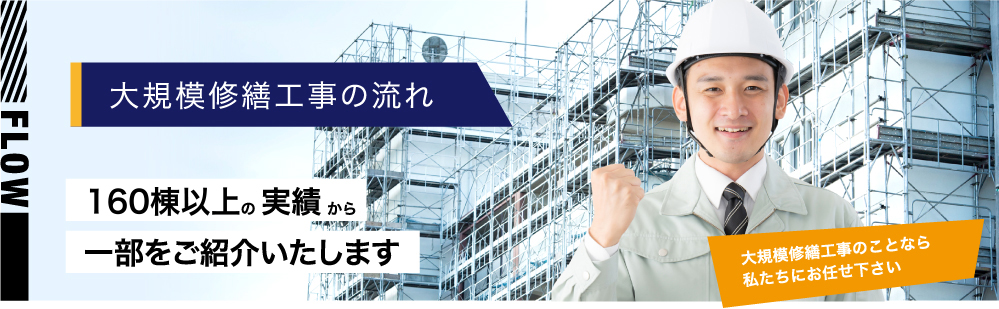 大規模修繕工事の流れ/150棟以上の実績から一部をご紹介いたします大規模修繕工事のことなら私たちにお任せ下さい